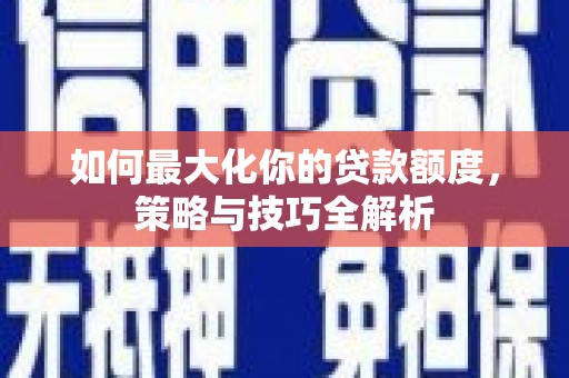 弥渡如何最大化你的贷款额度，策略与技巧全解析