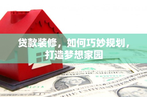 弥渡贷款装修，如何巧妙规划，打造梦想家园