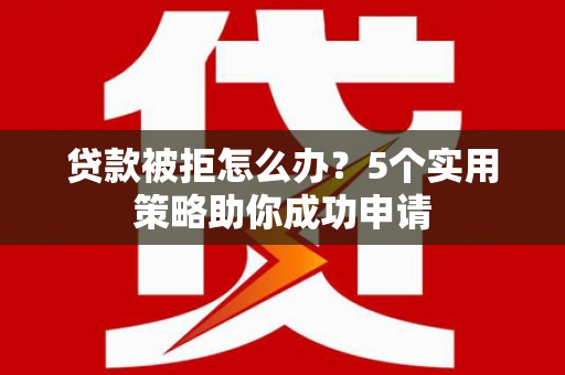 弥渡贷款被拒怎么办？5个实用策略助你成功申请