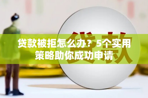 弥渡贷款被拒怎么办？5个实用策略助你成功申请