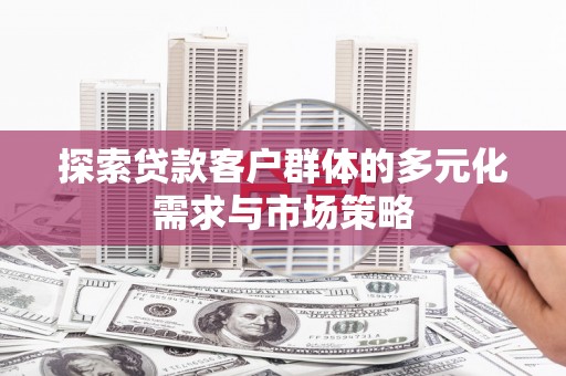 弥渡探索贷款客户群体的多元化需求与市场策略