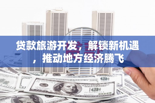弥渡贷款旅游开发，解锁新机遇，推动地方经济腾飞