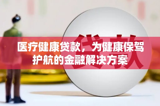 弥渡医疗健康贷款，为健康保驾护航的金融解决方案
