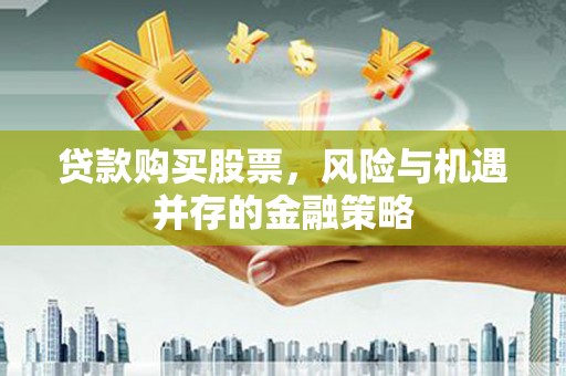弥渡贷款购买股票，风险与机遇并存的金融策略
