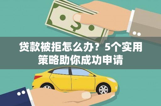 弥渡贷款被拒怎么办？5个实用策略助你成功申请