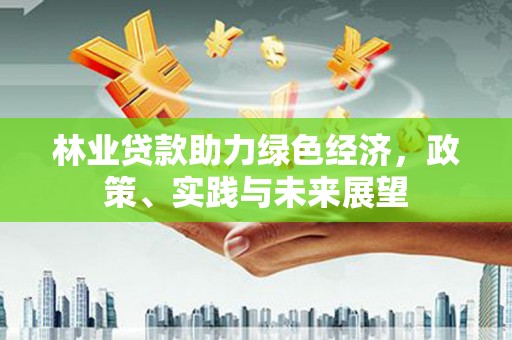 弥渡林业贷款助力绿色经济，政策、实践与未来展望