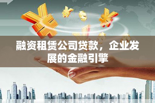 弥渡融资租赁公司贷款，企业发展的金融引擎